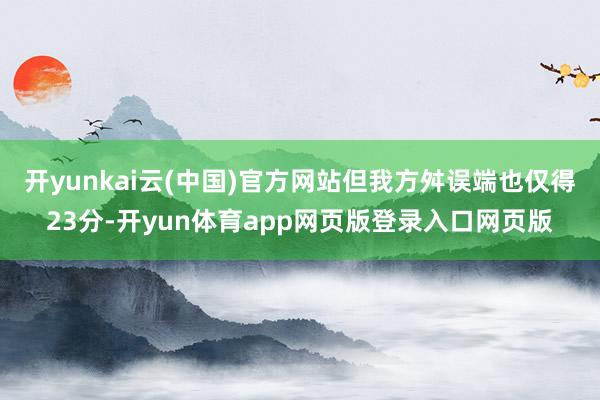 开yunkai云(中国)官方网站但我方舛误端也仅得23分-开yun体育app网页版登录入口网页版