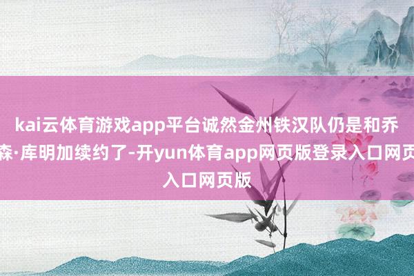 kai云体育游戏app平台诚然金州铁汉队仍是和乔纳森·库明加续约了-开yun体育app网页版登录入口网页版
