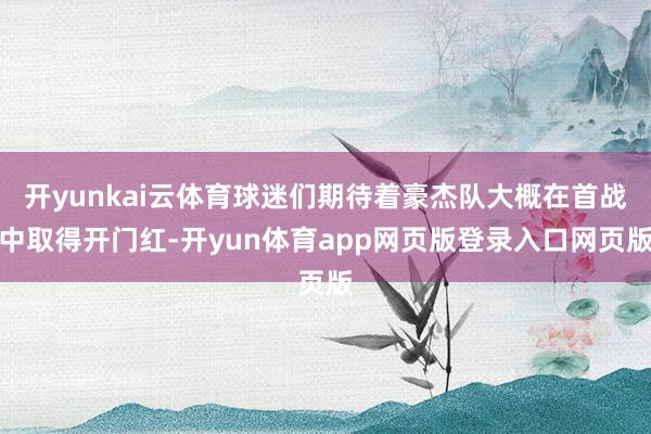 开yunkai云体育球迷们期待着豪杰队大概在首战中取得开门红-开yun体育app网页版登录入口网页版