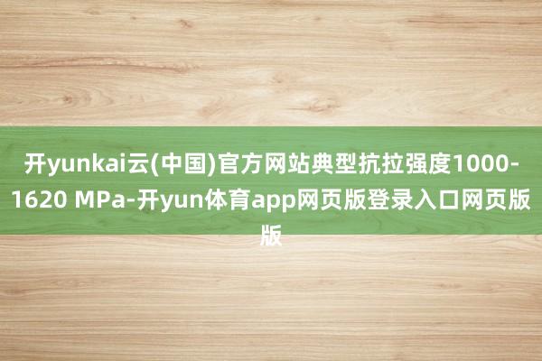 开yunkai云(中国)官方网站典型抗拉强度1000-1620 MPa-开yun体育app网页版登录入口网页版