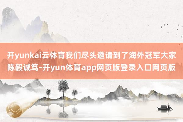 开yunkai云体育我们尽头邀请到了海外冠军大家陈毅诚笃-开yun体育app网页版登录入口网页版