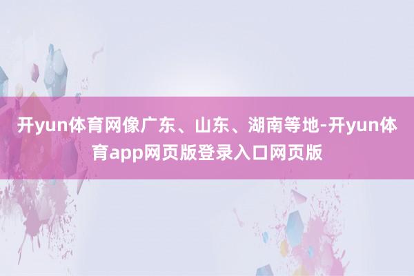 开yun体育网像广东、山东、湖南等地-开yun体育app网页版登录入口网页版