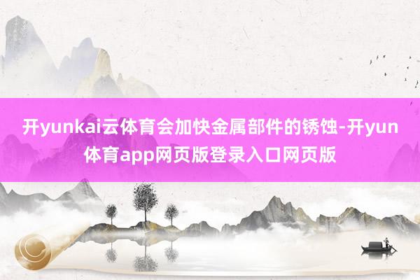 开yunkai云体育会加快金属部件的锈蚀-开yun体育app网页版登录入口网页版