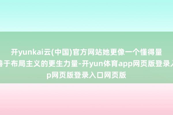 开yunkai云(中国)官方网站她更像一个懂得量度遴选、善于布局主义的更生力量-开yun体育app网页版登录入口网页版