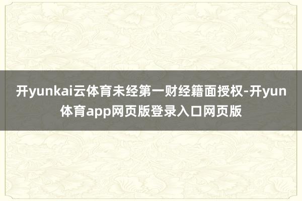 开yunkai云体育未经第一财经籍面授权-开yun体育app网页版登录入口网页版