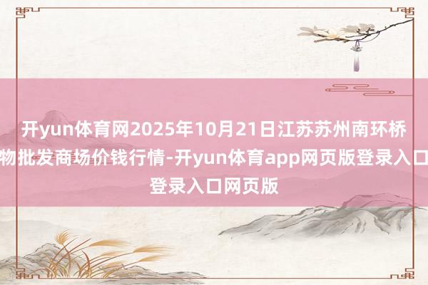 开yun体育网2025年10月21日江苏苏州南环桥农副产物批发商场价钱行情-开yun体育app网页版登录入口网页版