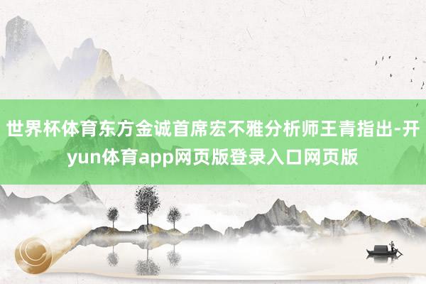 世界杯体育东方金诚首席宏不雅分析师王青指出-开yun体育app网页版登录入口网页版