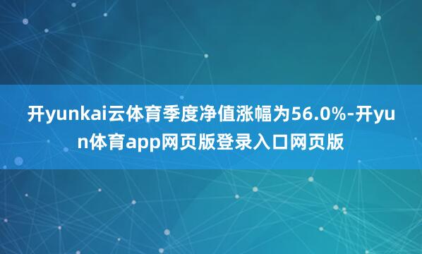 开yunkai云体育季度净值涨幅为56.0%-开yun体育app网页版登录入口网页版