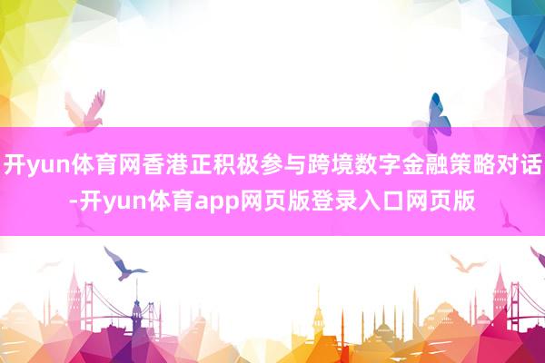 开yun体育网香港正积极参与跨境数字金融策略对话-开yun体育app网页版登录入口网页版