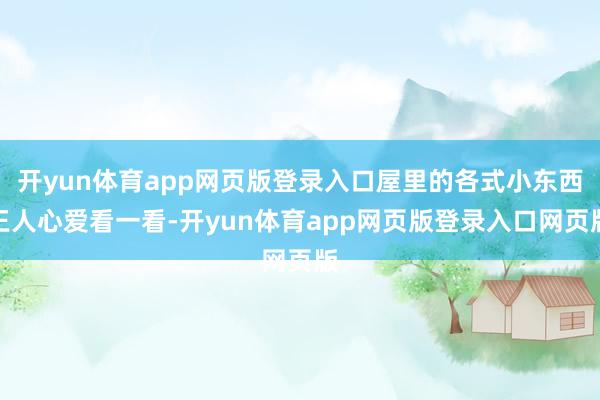 开yun体育app网页版登录入口屋里的各式小东西王人心爱看一看-开yun体育app网页版登录入口网页版