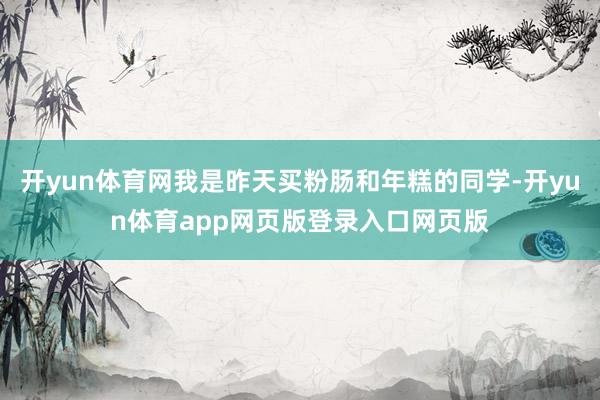开yun体育网我是昨天买粉肠和年糕的同学-开yun体育app网页版登录入口网页版