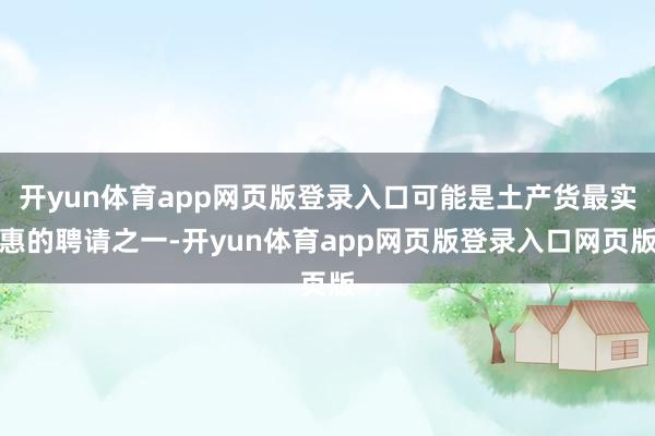 开yun体育app网页版登录入口可能是土产货最实惠的聘请之一-开yun体育app网页版登录入口网页版