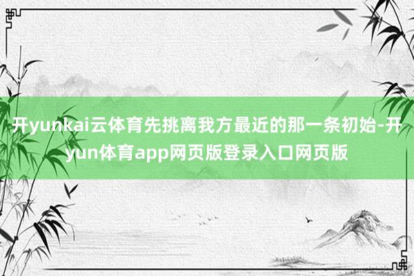 开yunkai云体育先挑离我方最近的那一条初始-开yun体育app网页版登录入口网页版