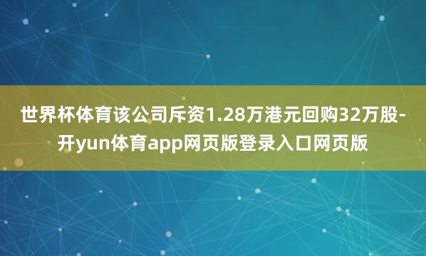 世界杯体育该公司斥资1.28万港元回购32万股-开yun体育app网页版登录入口网页版