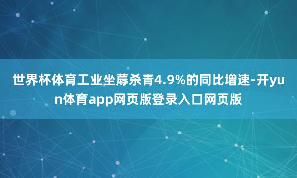 世界杯体育工业坐蓐杀青4.9%的同比增速-开yun体育app网页版登录入口网页版