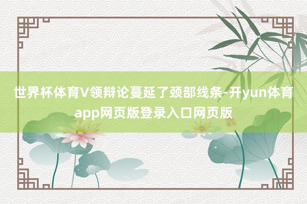 世界杯体育V领辩论蔓延了颈部线条-开yun体育app网页版登录入口网页版
