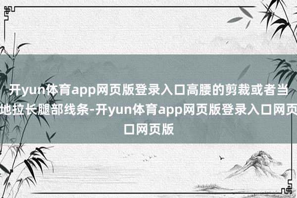 开yun体育app网页版登录入口高腰的剪裁或者当然地拉长腿部线条-开yun体育app网页版登录入口网页版