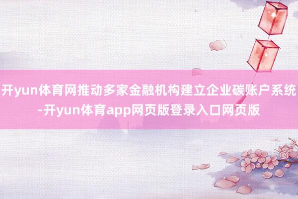 开yun体育网推动多家金融机构建立企业碳账户系统-开yun体育app网页版登录入口网页版