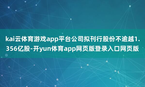 kai云体育游戏app平台公司拟刊行股份不逾越1.356亿股-开yun体育app网页版登录入口网页版
