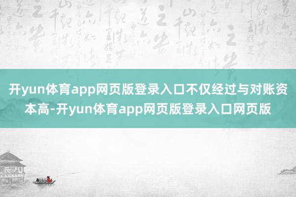 开yun体育app网页版登录入口不仅经过与对账资本高-开yun体育app网页版登录入口网页版