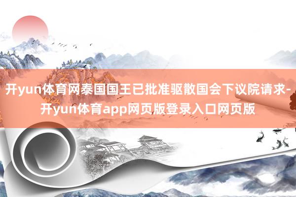 开yun体育网泰国国王已批准驱散国会下议院请求-开yun体育app网页版登录入口网页版