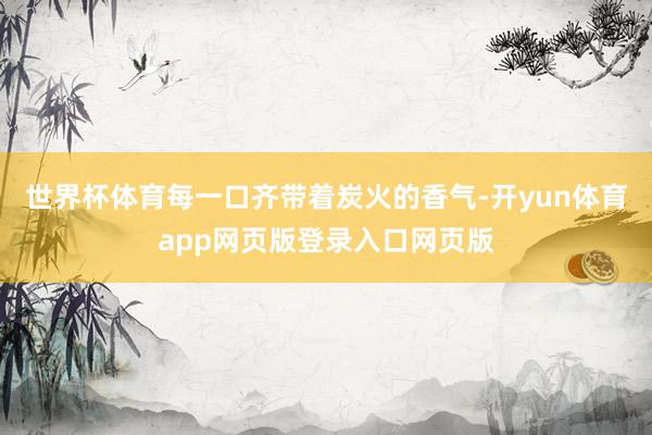 世界杯体育每一口齐带着炭火的香气-开yun体育app网页版登录入口网页版