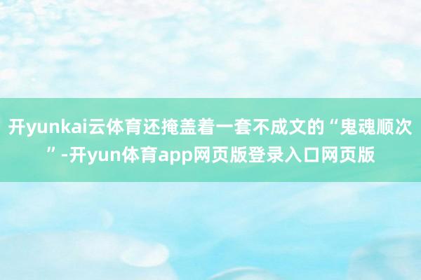 开yunkai云体育还掩盖着一套不成文的“鬼魂顺次”-开yun体育app网页版登录入口网页版
