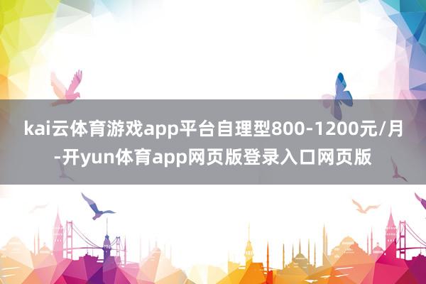 kai云体育游戏app平台自理型800-1200元/月-开yun体育app网页版登录入口网页版
