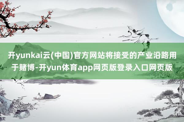 开yunkai云(中国)官方网站将接受的产业沿路用于赌博-开yun体育app网页版登录入口网页版