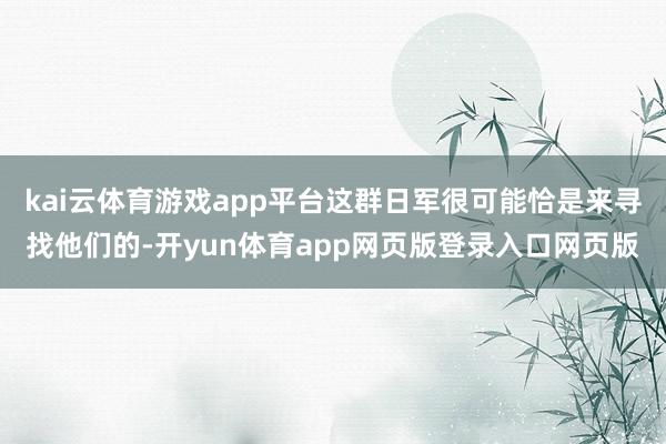 kai云体育游戏app平台这群日军很可能恰是来寻找他们的-开yun体育app网页版登录入口网页版