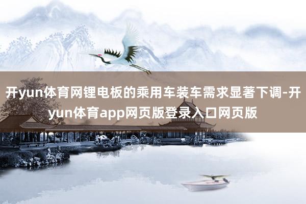 开yun体育网锂电板的乘用车装车需求显著下调-开yun体育app网页版登录入口网页版
