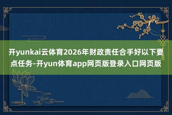 开yunkai云体育2026年财政责任合手好以下要点任务-开yun体育app网页版登录入口网页版